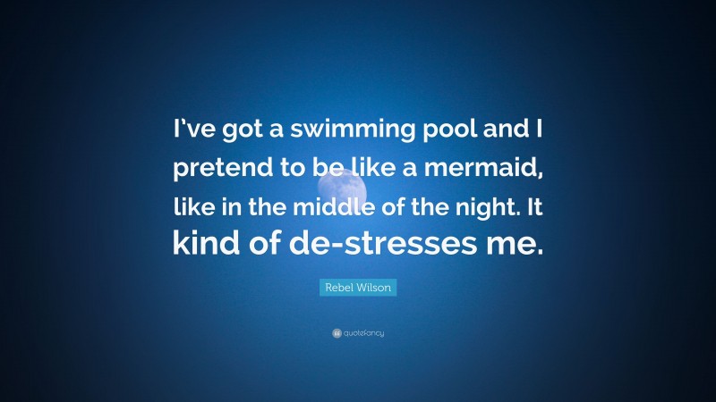 Rebel Wilson Quote: “I’ve got a swimming pool and I pretend to be like a mermaid, like in the middle of the night. It kind of de-stresses me.”
