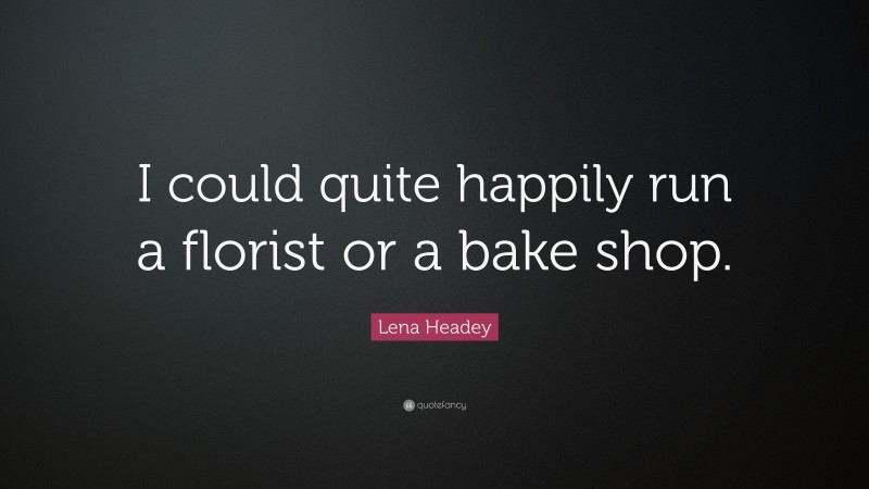 Lena Headey Quote: “I could quite happily run a florist or a bake shop.”