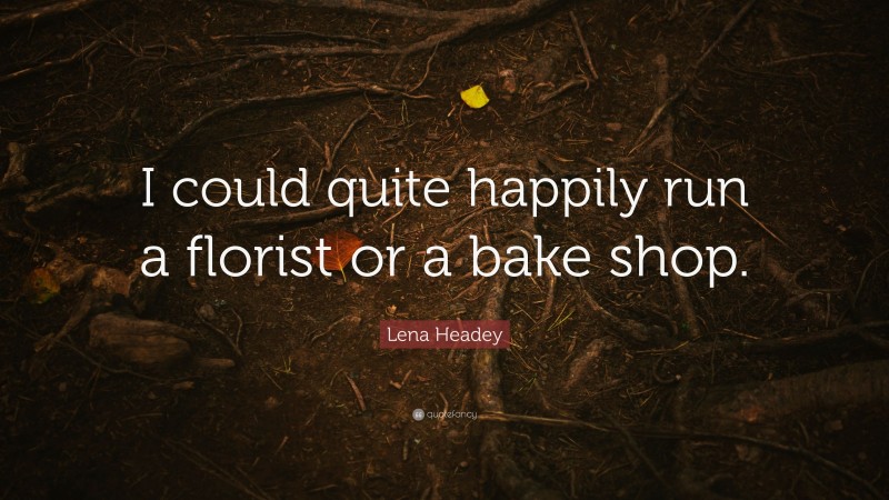 Lena Headey Quote: “I could quite happily run a florist or a bake shop.”
