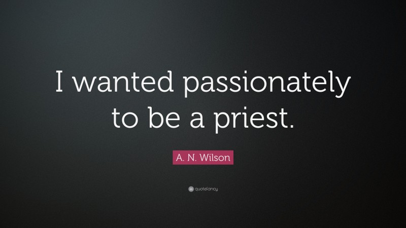 A. N. Wilson Quote: “I wanted passionately to be a priest.”