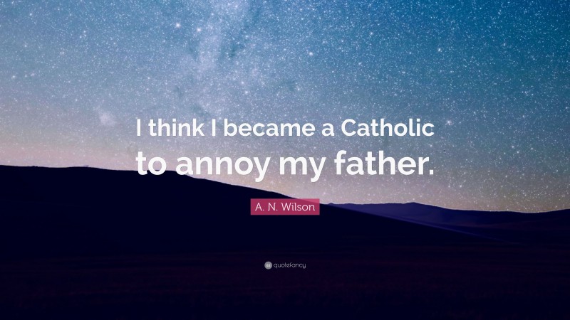 A. N. Wilson Quote: “I think I became a Catholic to annoy my father.”
