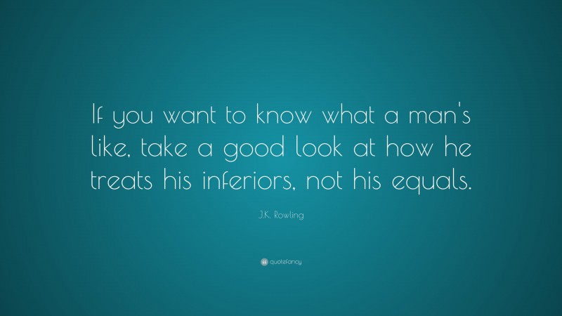 J.K. Rowling Quote: “If you want to know what a man's like, take a good look at how he treats his inferiors, not his equals.”