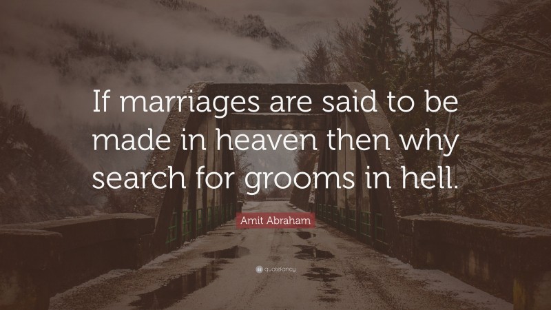 Amit Abraham Quote: “If marriages are said to be made in heaven then why search for grooms in hell.”