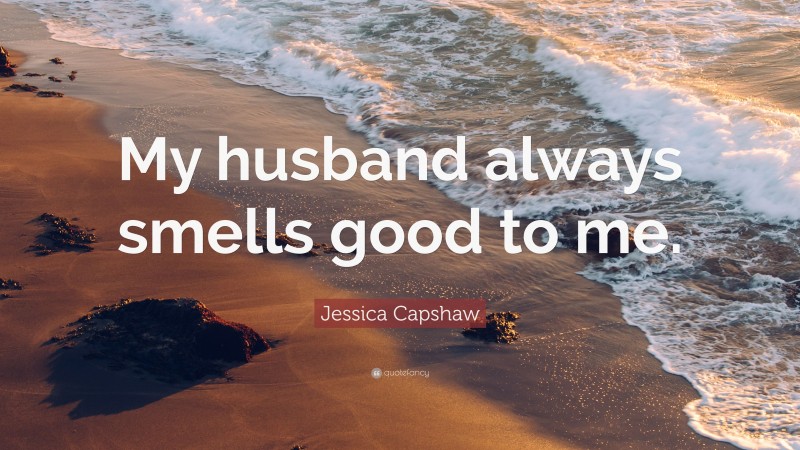 Jessica Capshaw Quote: “My husband always smells good to me.”