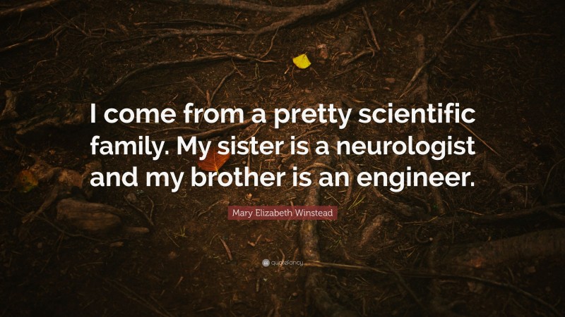 Mary Elizabeth Winstead Quote: “I come from a pretty scientific family. My sister is a neurologist and my brother is an engineer.”