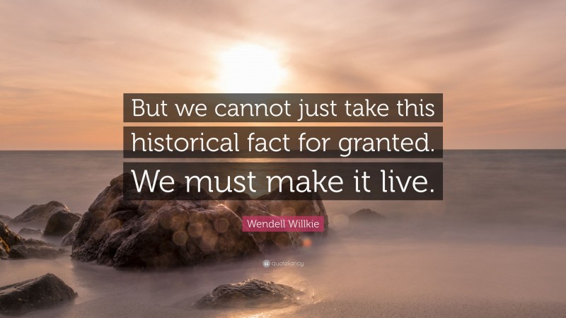 Wendell Willkie Quote: “But we cannot just take this historical fact for granted. We must make it live.”