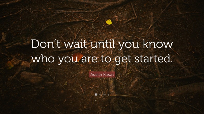 Austin Kleon Quote: “Don’t wait until you know who you are to get started.”