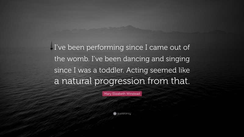 Mary Elizabeth Winstead Quote: “I’ve been performing since I came out of the womb. I’ve been dancing and singing since I was a toddler. Acting seemed like a natural progression from that.”