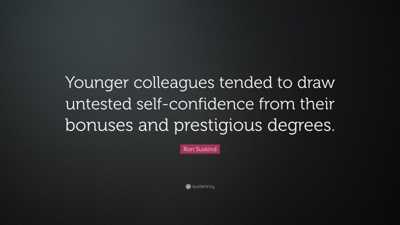 Ron Suskind Quote: “Younger colleagues tended to draw untested self-confidence from their bonuses and prestigious degrees.”