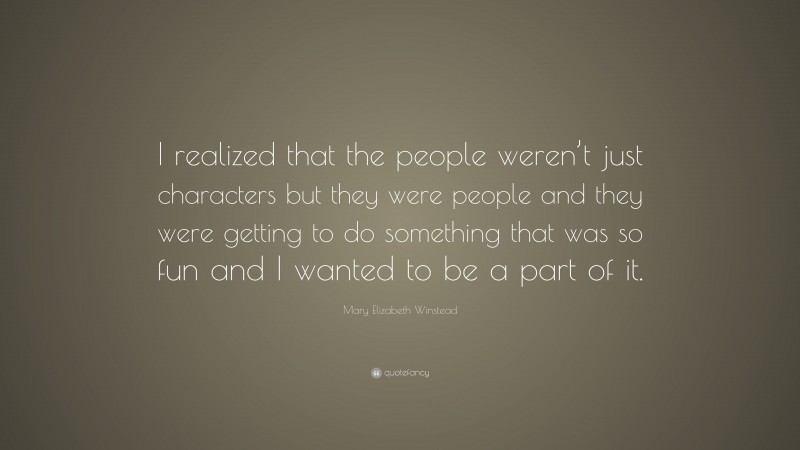 Mary Elizabeth Winstead Quote: “I realized that the people weren’t just characters but they were people and they were getting to do something that was so fun and I wanted to be a part of it.”