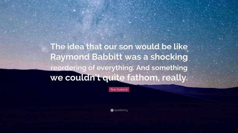 Ron Suskind Quote: “The idea that our son would be like Raymond Babbitt was a shocking reordering of everything. And something we couldn’t quite fathom, really.”
