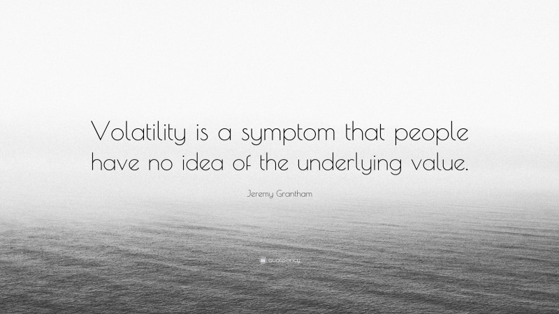 Jeremy Grantham Quote: “Volatility is a symptom that people have no idea of the underlying value.”