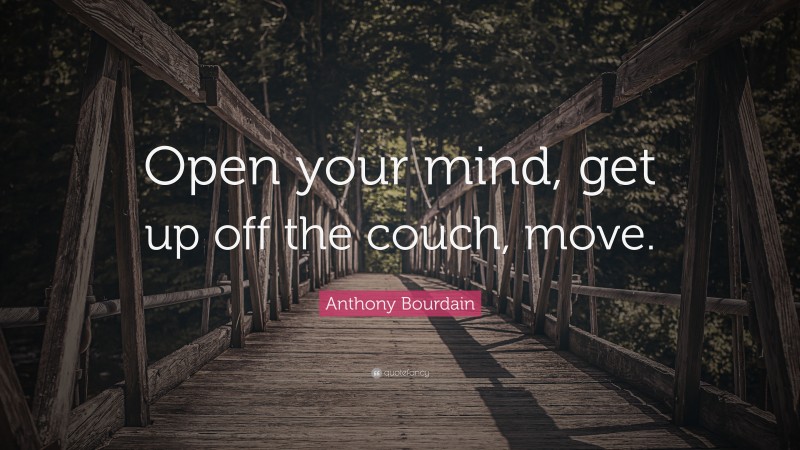 Anthony Bourdain Quote: “Open your mind, get up off the couch, move.”