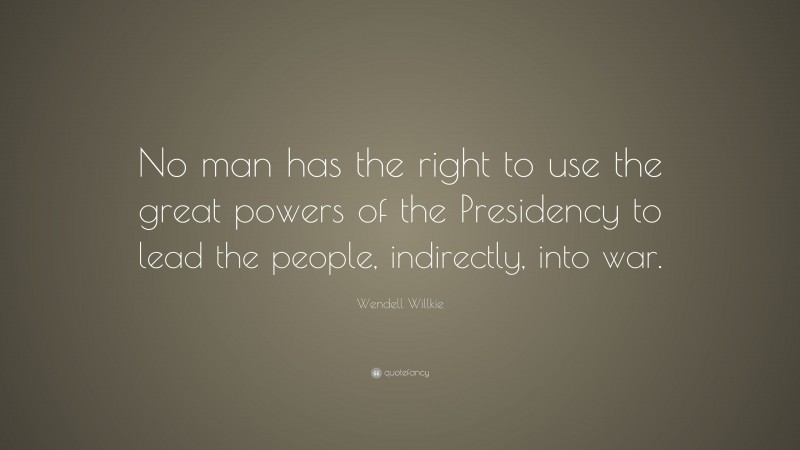 Wendell Willkie Quote: “No man has the right to use the great powers of the Presidency to lead the people, indirectly, into war.”