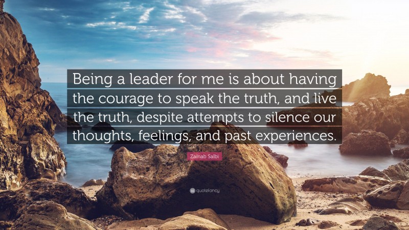 Zainab Salbi Quote: “Being a leader for me is about having the courage to speak the truth, and live the truth, despite attempts to silence our thoughts, feelings, and past experiences.”