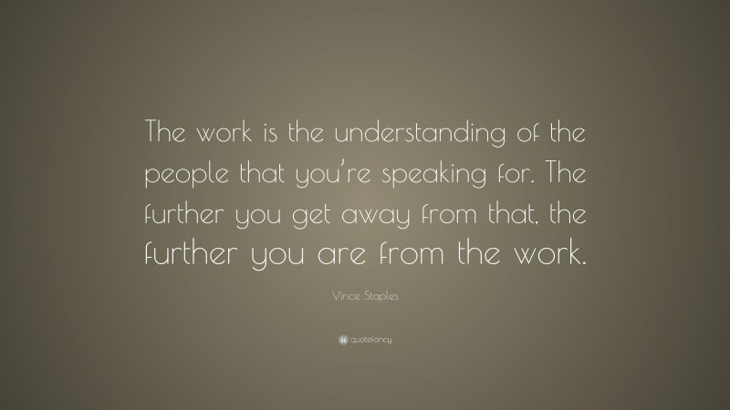Vince Staples Quote: “The work is the understanding of the people that you’re speaking for. The further you get away from that, the further you are from the work.”