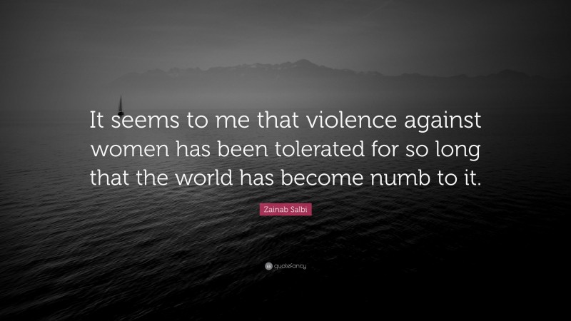 Zainab Salbi Quote: “It seems to me that violence against women has been tolerated for so long that the world has become numb to it.”