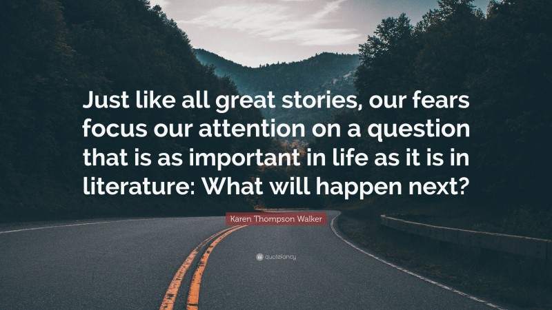 Karen Thompson Walker Quote: “Just like all great stories, our fears focus our attention on a question that is as important in life as it is in literature: What will happen next?”