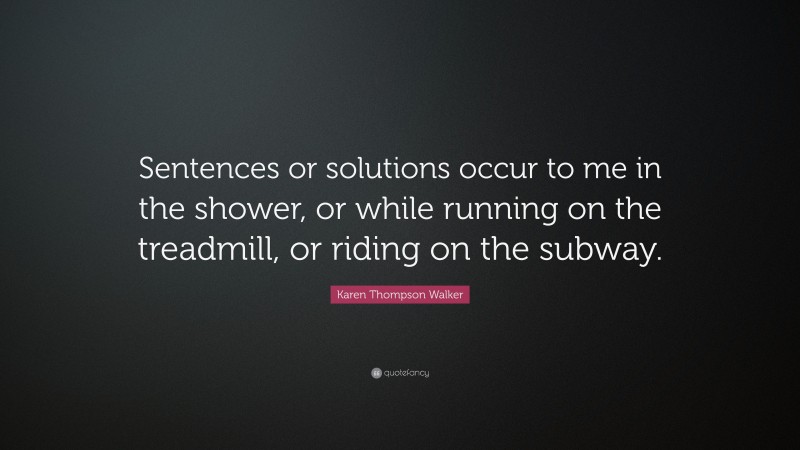 Karen Thompson Walker Quote: “Sentences or solutions occur to me in the shower, or while running on the treadmill, or riding on the subway.”