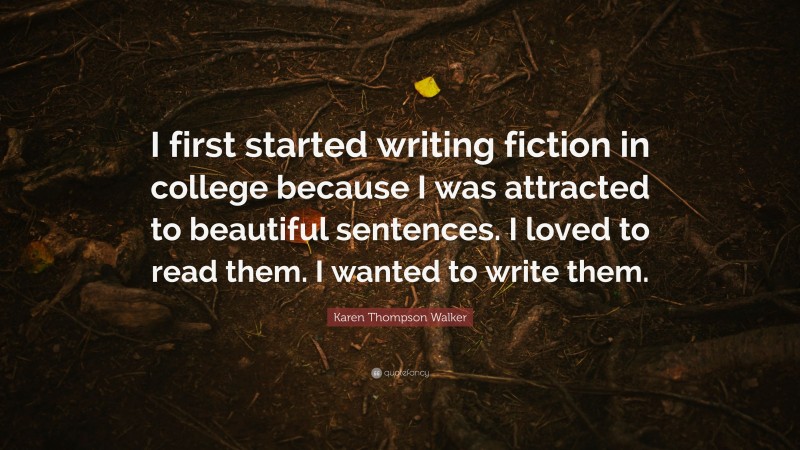 Karen Thompson Walker Quote: “I first started writing fiction in college because I was attracted to beautiful sentences. I loved to read them. I wanted to write them.”