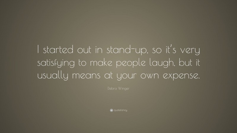 Debra Winger Quote: “I started out in stand-up, so it’s very satisfying to make people laugh, but it usually means at your own expense.”