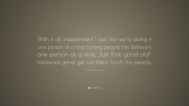 Ryan Montgomery Quote: “With it all independent I feel like we’re doing it one person at a time turning people into believers one person at a time. Just that good old-fashioned grind, get out there, touch the people.”