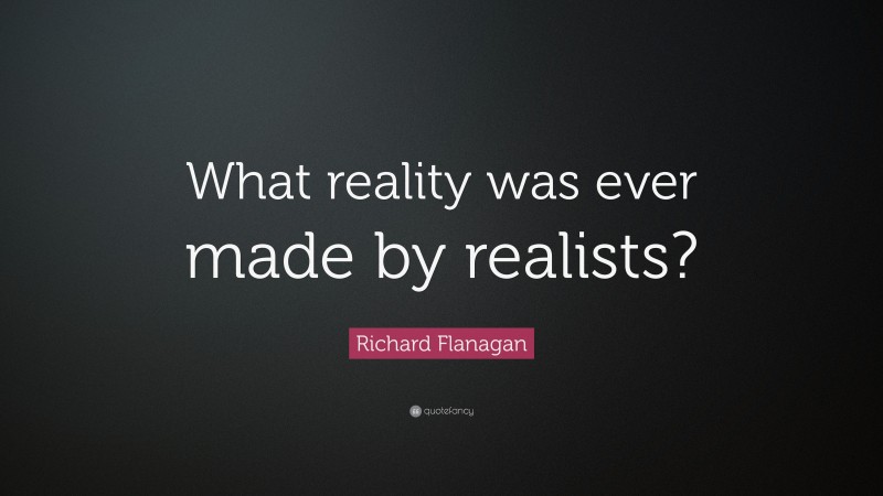 Richard Flanagan Quote: “What reality was ever made by realists?”