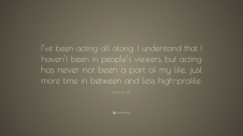Debra Winger Quote: “I’ve been acting all along. I understand that I haven’t been in people’s viewers, but acting has never not been a part of my life, just more time in between and less high-profile.”