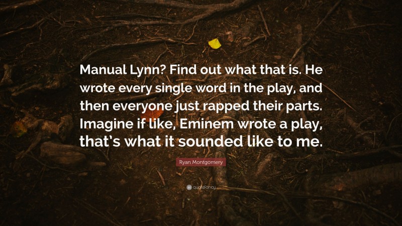 Ryan Montgomery Quote: “Manual Lynn? Find out what that is. He wrote every single word in the play, and then everyone just rapped their parts. Imagine if like, Eminem wrote a play, that’s what it sounded like to me.”