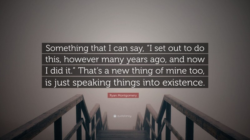 Ryan Montgomery Quote: “Something that I can say, “I set out to do this, however many years ago, and now I did it.” That’s a new thing of mine too, is just speaking things into existence.”