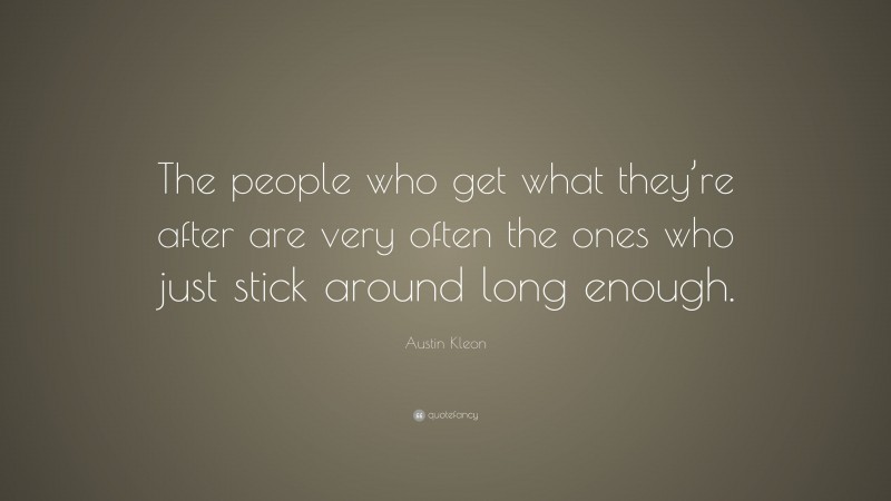 Austin Kleon Quote: “The people who get what they’re after are very often the ones who just stick around long enough.”