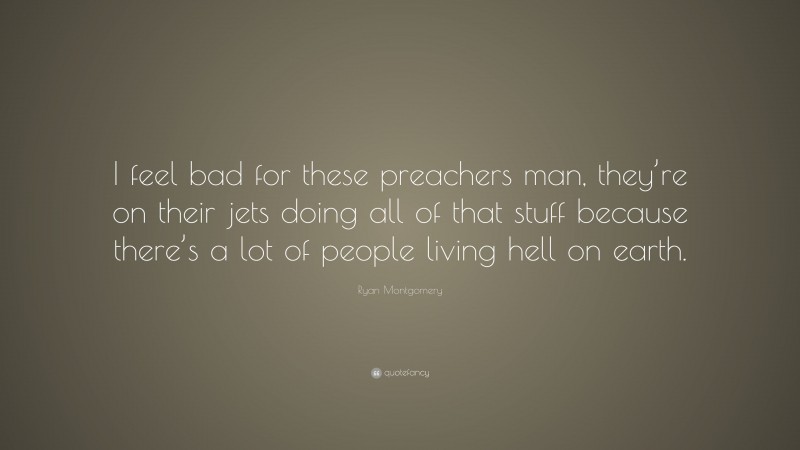 Ryan Montgomery Quote: “I feel bad for these preachers man, they’re on their jets doing all of that stuff because there’s a lot of people living hell on earth.”