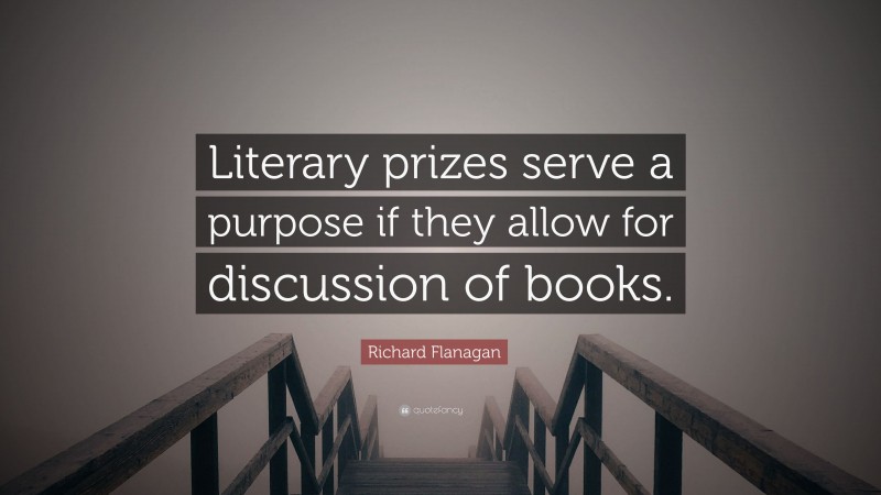 Richard Flanagan Quote: “Literary prizes serve a purpose if they allow for discussion of books.”