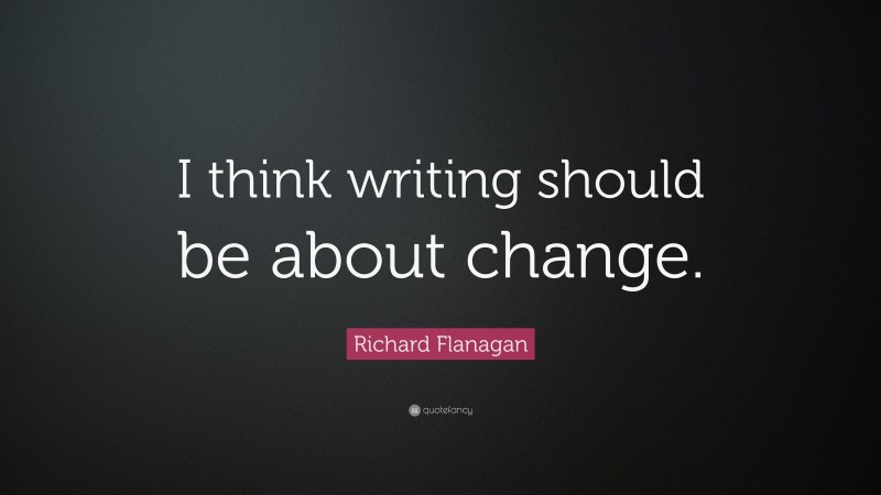 Richard Flanagan Quote: “I think writing should be about change.”