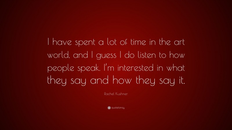 Rachel Kushner Quote: “I have spent a lot of time in the art world, and I guess I do listen to how people speak. I’m interested in what they say and how they say it.”