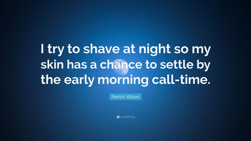 Patrick Wilson Quote: “I try to shave at night so my skin has a chance to settle by the early morning call-time.”