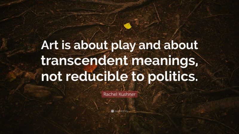 Rachel Kushner Quote: “Art is about play and about transcendent meanings, not reducible to politics.”
