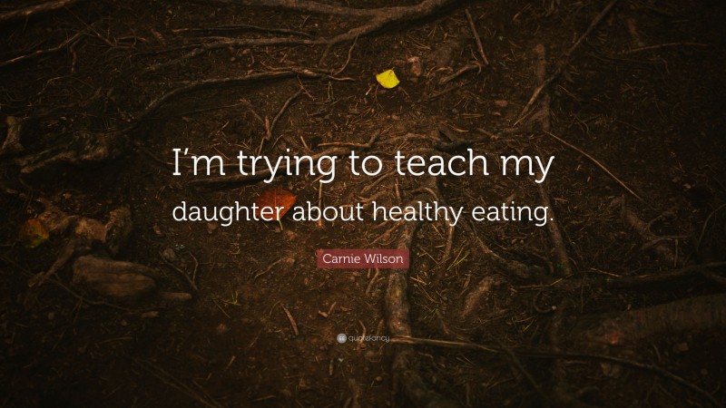 Carnie Wilson Quote: “I’m trying to teach my daughter about healthy eating.”