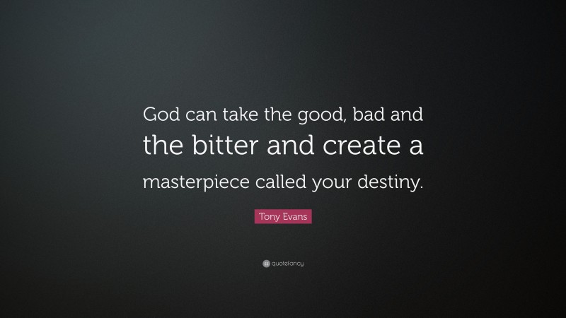Tony Evans Quote: “God can take the good, bad and the bitter and create a masterpiece called your destiny.”