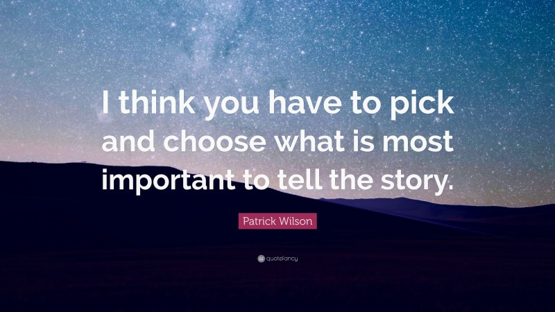 Patrick Wilson Quote: “I think you have to pick and choose what is most important to tell the story.”