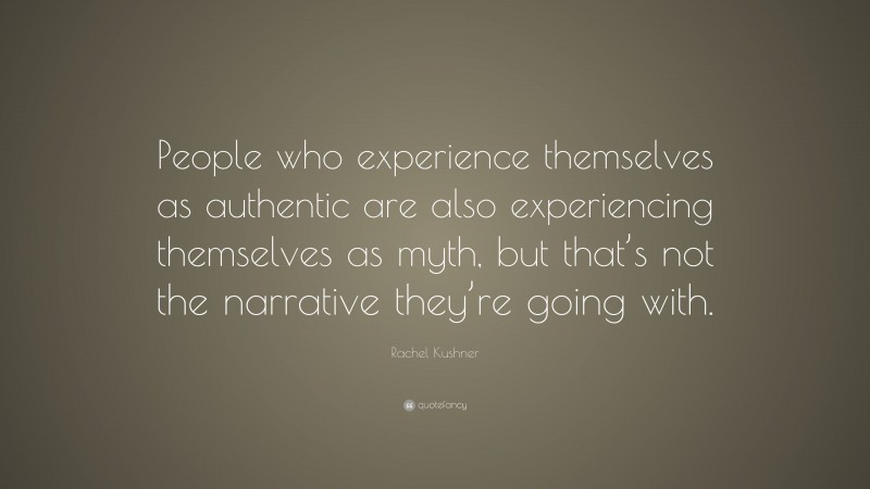 Rachel Kushner Quote: “People who experience themselves as authentic are also experiencing themselves as myth, but that’s not the narrative they’re going with.”
