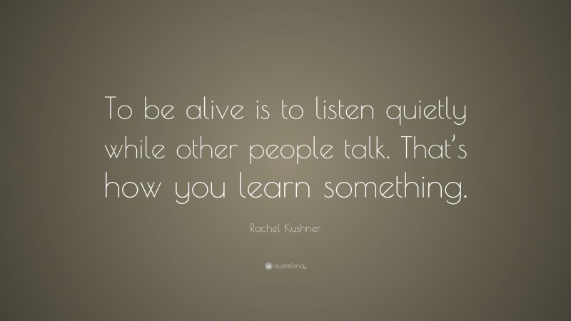 Rachel Kushner Quote: “To be alive is to listen quietly while other people talk. That’s how you learn something.”
