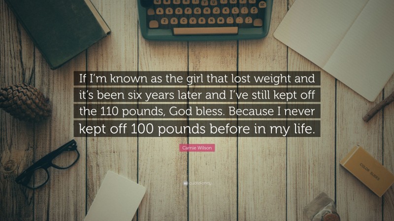 Carnie Wilson Quote: “If I’m known as the girl that lost weight and it’s been six years later and I’ve still kept off the 110 pounds, God bless. Because I never kept off 100 pounds before in my life.”