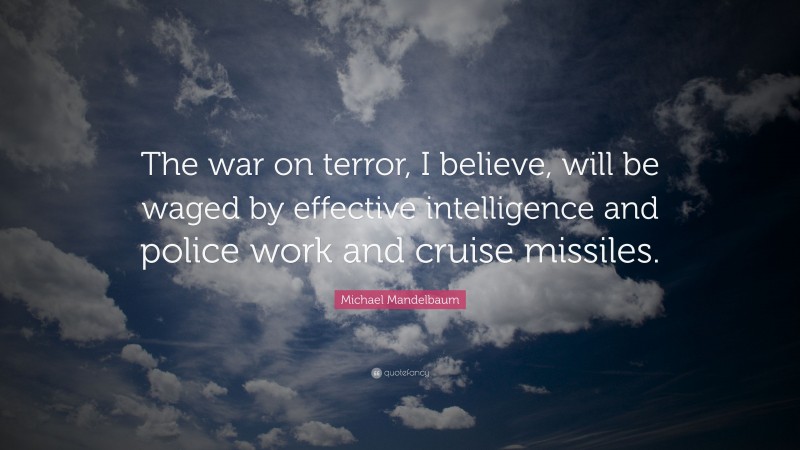 Michael Mandelbaum Quote: “The war on terror, I believe, will be waged by effective intelligence and police work and cruise missiles.”