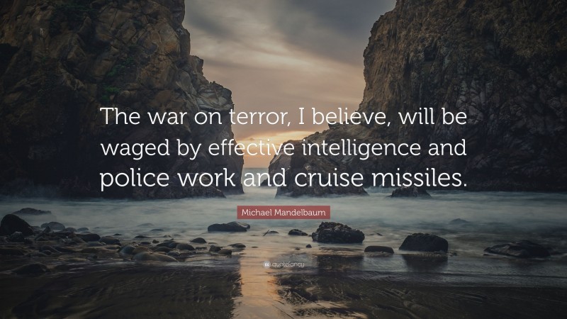 Michael Mandelbaum Quote: “The war on terror, I believe, will be waged by effective intelligence and police work and cruise missiles.”