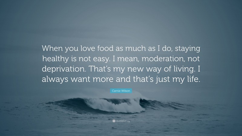 Carnie Wilson Quote: “When you love food as much as I do, staying healthy is not easy. I mean, moderation, not deprivation. That’s my new way of living. I always want more and that’s just my life.”