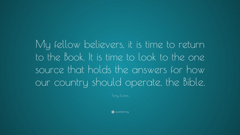 Tony Evans Quote: “My fellow believers, it is time to return to the Book. It is time to look to the one source that holds the answers for how our country should operate, the Bible.”