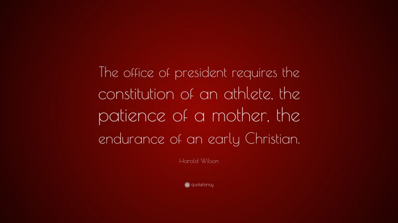 Harold Wilson Quote: “The office of president requires the constitution of an athlete, the patience of a mother, the endurance of an early Christian.”