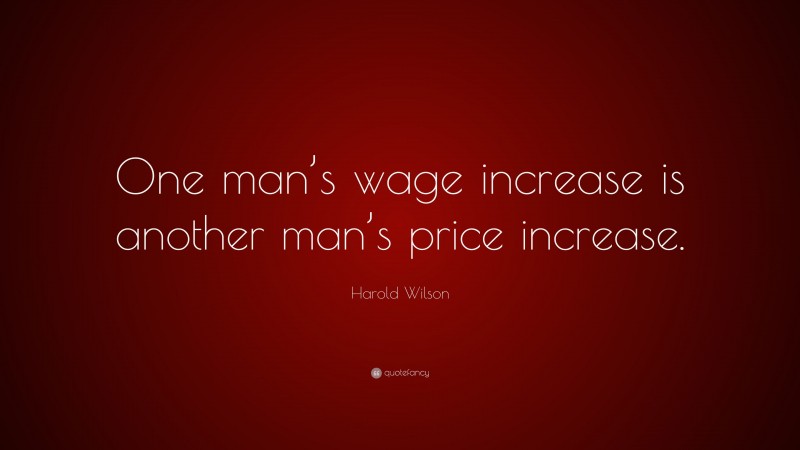Harold Wilson Quote: “One man’s wage increase is another man’s price increase.”
