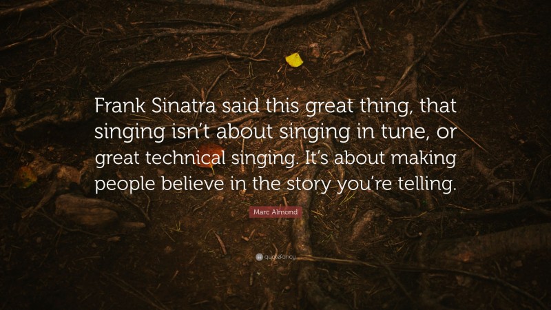 Marc Almond Quote: “Frank Sinatra said this great thing, that singing isn’t about singing in tune, or great technical singing. It’s about making people believe in the story you’re telling.”